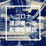 新型コロナウィルスの建設業への影響を内部の人間が解説