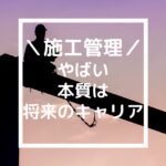 「施工管理はやばい」の本質を間違えるな